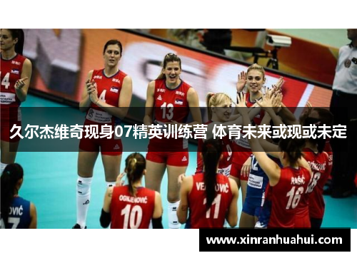 久尔杰维奇现身07精英训练营 体育未来或现或未定